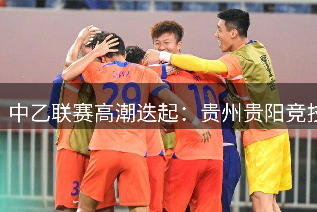 中乙联赛高潮迭起：贵州贵阳竞技逆转深圳，海港B队力克英博