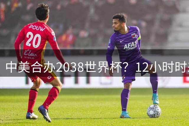 中美合办2038世界杯？12小时时差成最大障碍