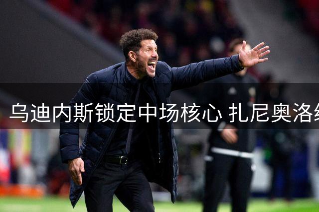 乌迪内斯锁定中场核心 扎尼奥洛续约至2029年