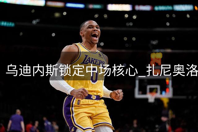 乌迪内斯锁定中场核心 扎尼奥洛续约至2029年