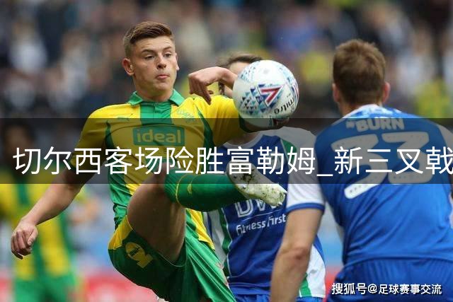 切尔西客场险胜富勒姆 新三叉戟建功门将两度失误