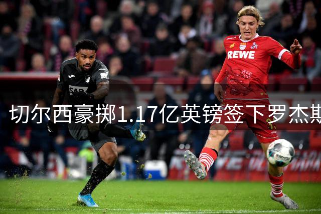 切尔西豪掷1.17亿英镑签下罗杰斯 创英格兰球员转会费新高
