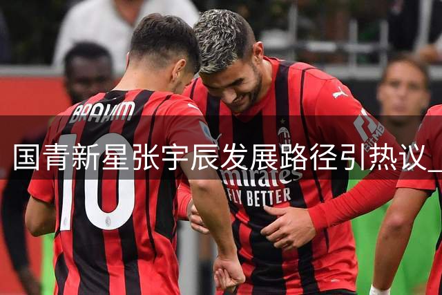 国青新星张宇辰发展路径引热议 国内训练体系获高度认可