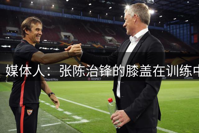 媒体人：张陈治锋的膝盖在训练中受伤 需要一段时间休养恢复