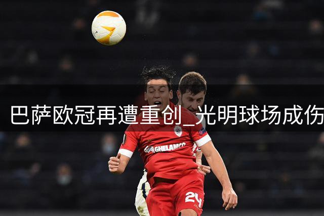 巴萨欧冠再遭重创 光明球场成伤心地