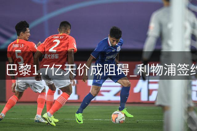巴黎1.7亿天价成阻碍 利物浦签约巴尔科拉陷谈判僵局