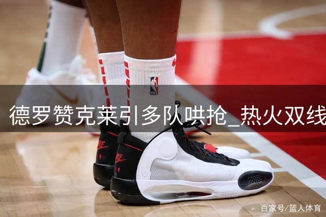 德罗赞克莱引多队哄抢 热火双线操作紧盯勇士神射