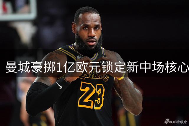 曼城豪掷1亿欧元锁定新中场核心布阿迪