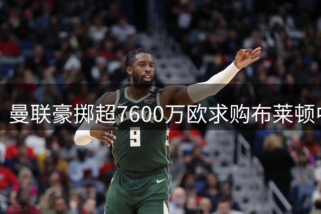 曼联豪掷超7600万欧求购布莱顿中场新星