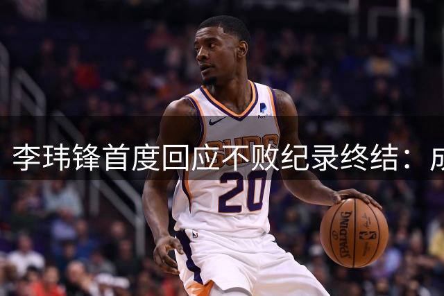 李玮锋首度回应不败纪录终结：成长需代价 冲超目标不变
