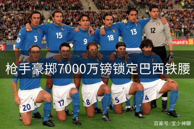枪手豪掷7000万镑锁定巴西铁腰 纽卡队长或成阿尔特塔新王牌