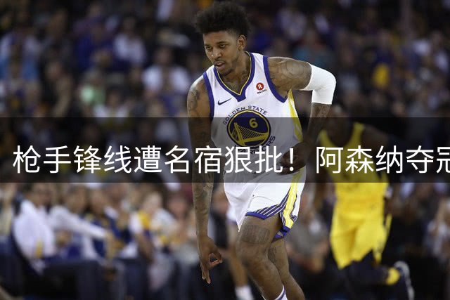 枪手锋线遭名宿狠批！阿森纳夺冠阵容现致命软肋