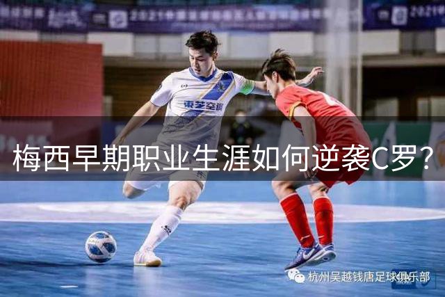 梅西早期职业生涯如何逆袭C罗？数字背后的传奇对决