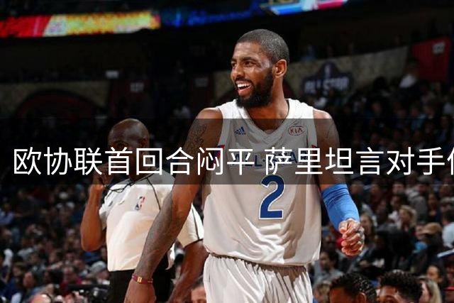 欧协联首回合闷平 萨里坦言对手体能占优