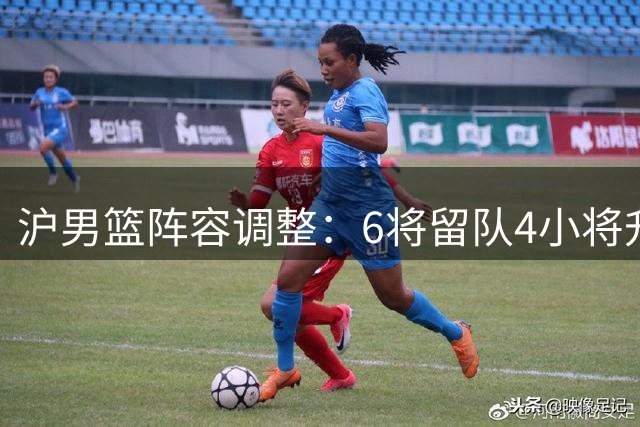 沪男篮阵容调整：6将留队4小将升一队 4人告别