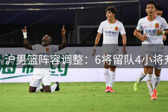 沪男篮阵容调整：6将留队4小将升一队 4人告别