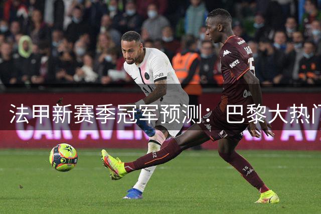 法甲新赛季冠军预测：巴黎大热门，朗斯紧随其后