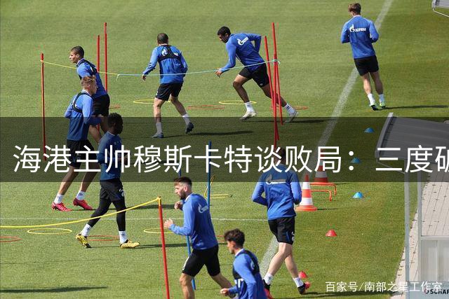 海港主帅穆斯卡特谈败局：三度破门被吹 痛失制胜良机