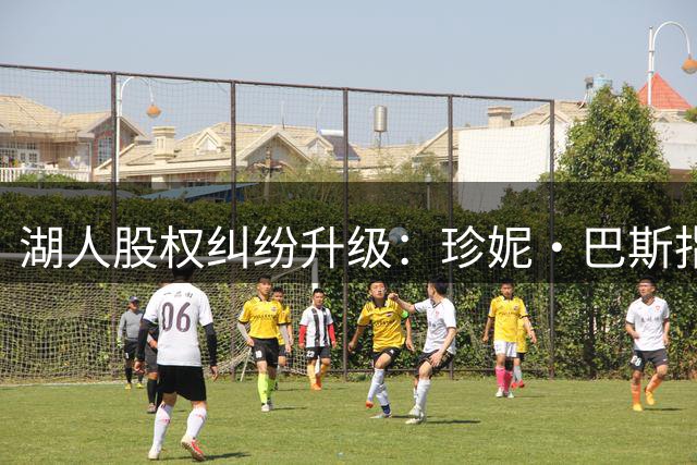 湖人股权纠纷升级：珍妮·巴斯指控兄妹违规操作