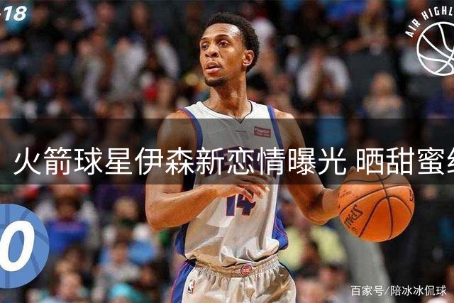 火箭球星伊森新恋情曝光 晒甜蜜约会度假照引热议