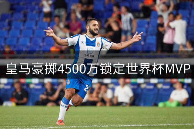 皇马豪掷4500万锁定世界杯MVP 罗德里或成银河战舰中场新核