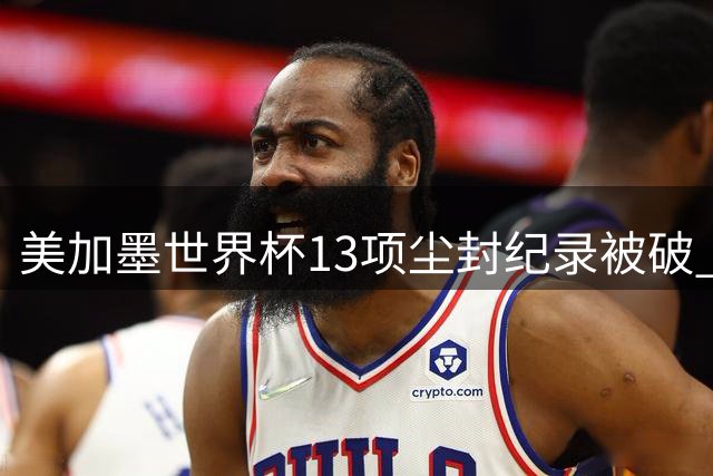美加墨世界杯13项尘封纪录被破 梅西三度封神甲A外援神话终结
