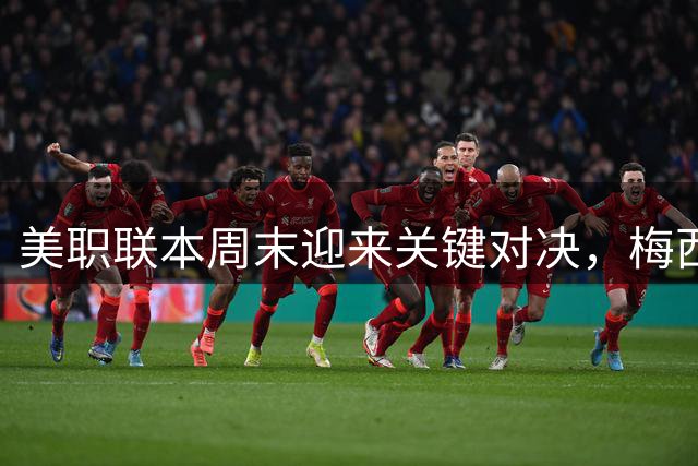 美职联本周末迎来关键对决，梅西复出成最大看点
