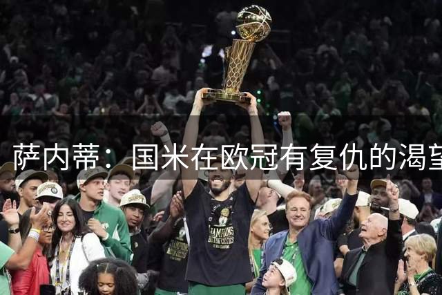 萨内蒂：国米在欧冠有复仇的渴望；劳塔罗很开心
