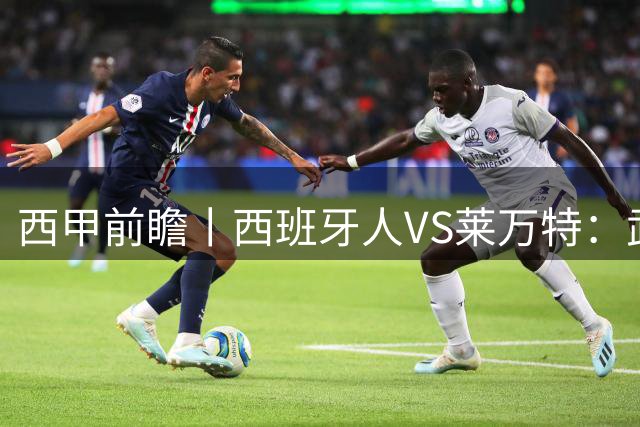 西甲前瞻丨西班牙人VS莱万特：武磊前东家换个活法