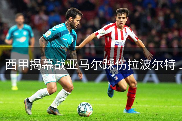 西甲揭幕战亚马尔踩伤拉波尔特 上半场尾声惊现伤员