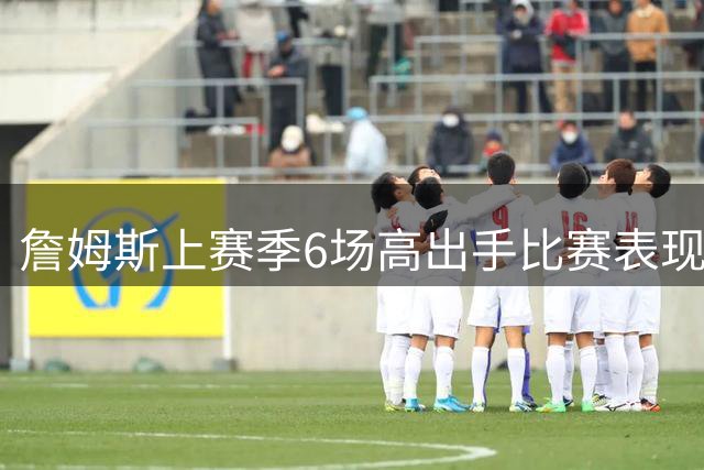 詹姆斯上赛季6场高出手比赛表现全面