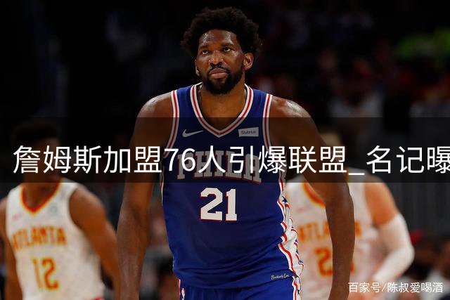 詹姆斯加盟76人引爆联盟 名记曝更衣室暗流：布朗态度成X因素