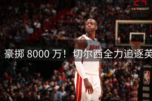 豪掷 8000 万！切尔西全力追逐英超神锋，佩德罗也要让位！