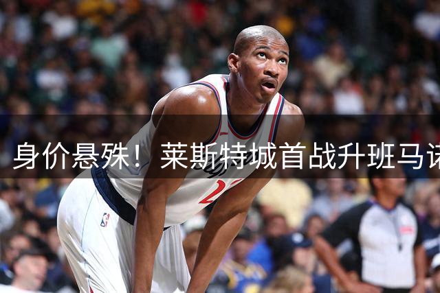 身价悬殊！莱斯特城首战升班马诺茨郡握手言和