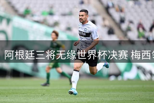阿根廷三将无缘世界杯决赛 梅西领衔遭遇西强敌