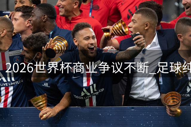 2026世界杯商业争议不断 足球纯粹性遭遇最大挑战