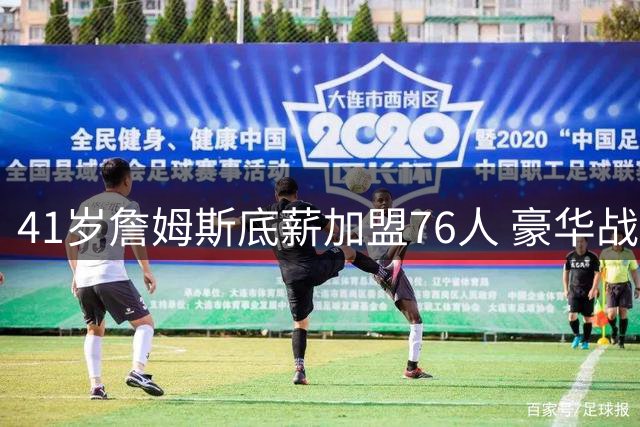 41岁詹姆斯底薪加盟76人 豪华战舰剑指总冠军