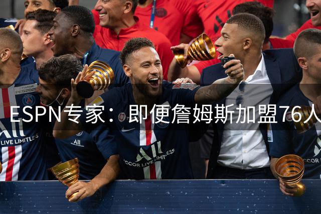 ESPN专家：即便詹姆斯加盟76人，夺冠之路仍困难重重