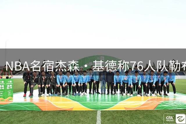 NBA名宿杰森·基德称76人队勒布朗·詹姆斯，在球风上与他最接近