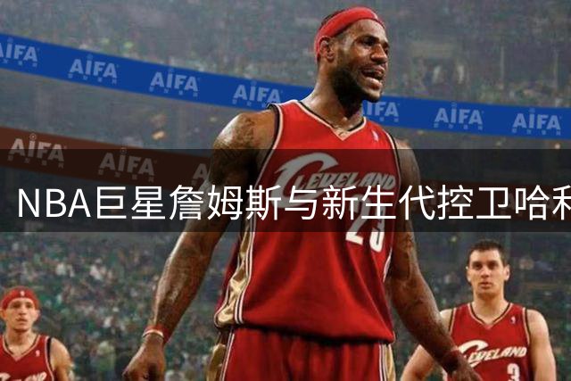 NBA巨星詹姆斯与新生代控卫哈利伯顿纽约合体录播客 笑声不断引爆现场